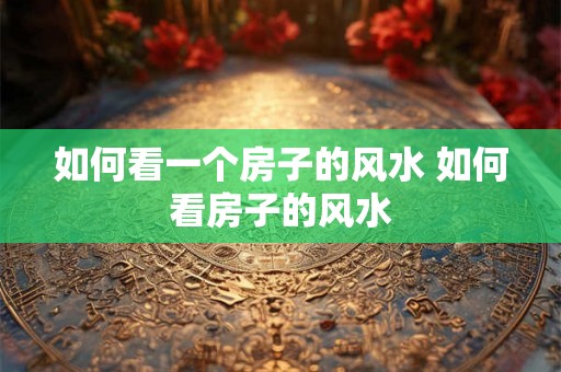 如何看一个房子的风水 如何看房子的风水