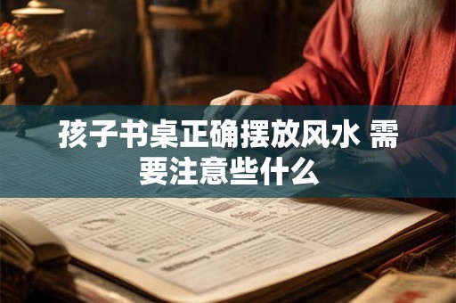 孩子书桌正确摆放风水 需要注意些什么