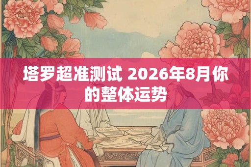 塔罗超准测试 2026年8月你的整体运势 塔罗超准测试 2026年8月你的整体运势