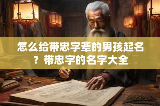 怎么给带忠字辈的男孩起名？带忠字的名字大全