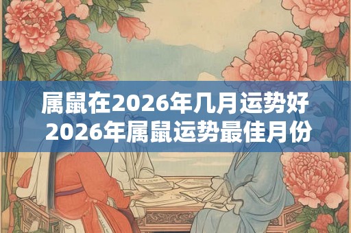 属鼠在2026年几月运势好 2026年属鼠运势最佳月份