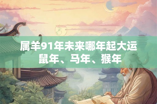 属羊91年未来哪年起大运 鼠年、马年、猴年 属羊91年未来哪年起大运 鼠年、马年、猴年