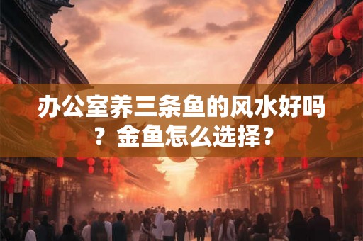 办公室养三条鱼的风水好吗？金鱼怎么选择？