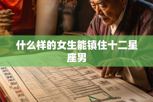 什么样的女生能镇住十二星座男