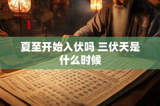 夏至开始入伏吗 三伏天是什么时候 夏至开始入伏吗 三伏天是什么时候