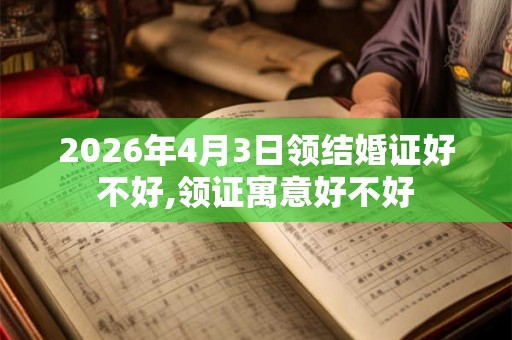 2026年4月3日领结婚证好不好,领证寓意好不好