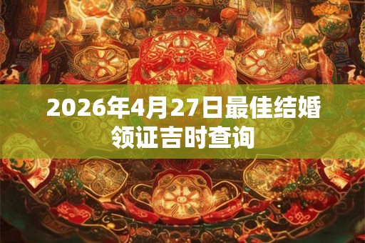 2026年4月27日最佳结婚领证吉时查询