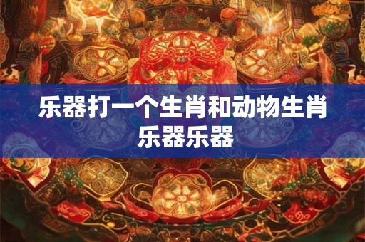 乐器打一个生肖和动物生肖 乐器乐器