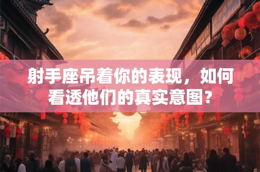 射手座吊着你的表现，如何看透他们的真实意图？