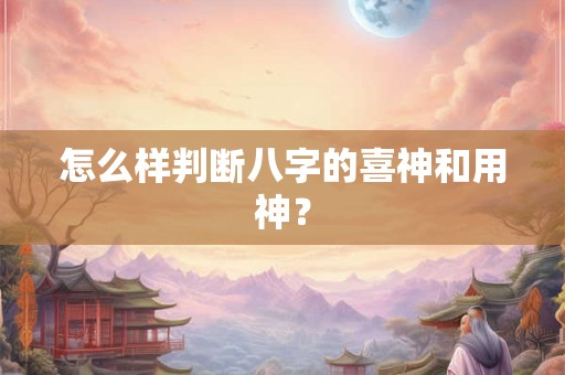 怎么样判断八字的喜神和用神? 怎么样判断八字的喜神和用神?