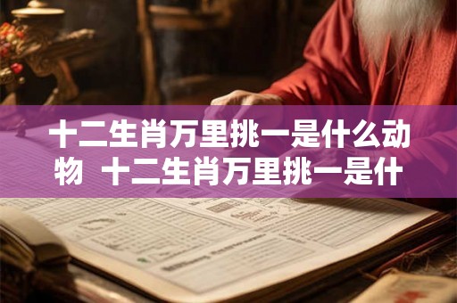 十二生肖万里挑一是什么动物  十二生肖万里挑一是什么生肖