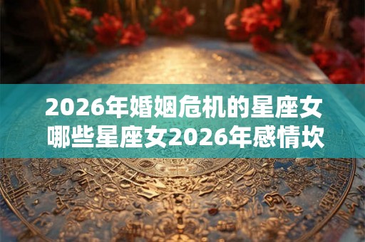 2026年婚姻危机的星座女 哪些星座女2026年感情坎坷