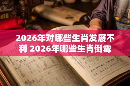 2026年对哪些生肖发展不利 2026年哪些生肖倒霉