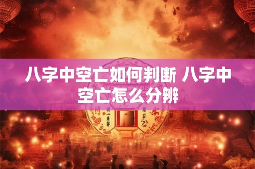 八字中空亡如何判断 八字中空亡怎么分辨