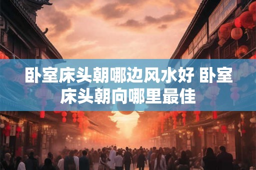 卧室床头朝哪边风水好 卧室床头朝向哪里最佳