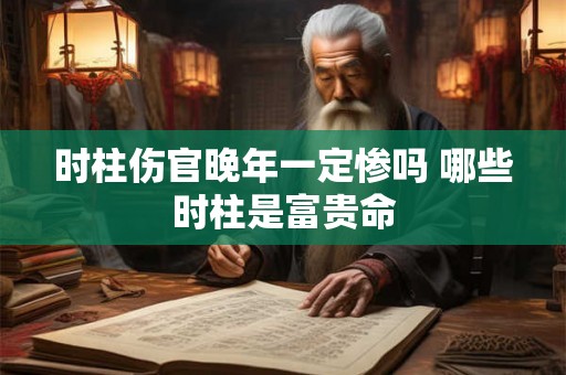 时柱伤官晚年一定惨吗 哪些时柱是富贵命 时柱伤官晚年一定惨吗 哪些时柱是富贵命