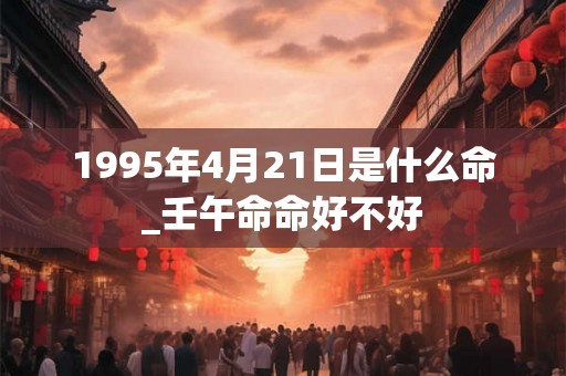 1995年4月21日是什么命_壬午命命好不好