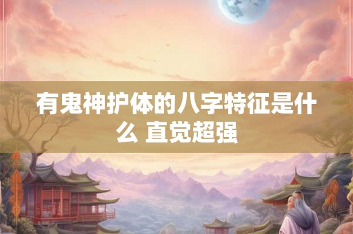有鬼神护体的八字特征是什么 直觉超强 有鬼神护体的八字特征是什么 直觉超强