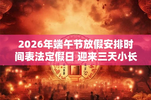 2026年端午节放假安排时间表法定假日 迎来三天小长假 2026年端午节放假安排时间表法定假日 迎来三天小长假