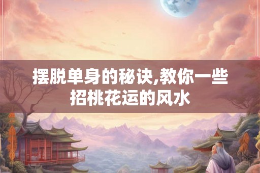 摆脱单身的秘诀,教你一些招桃花运的风水