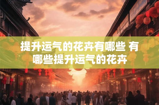提升运气的花卉有哪些 有哪些提升运气的花卉