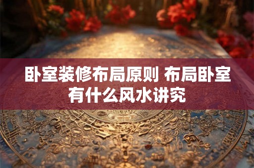 卧室装修布局原则 布局卧室有什么风水讲究