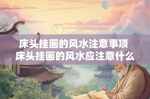 床头挂画的风水注意事项 床头挂画的风水应注意什么