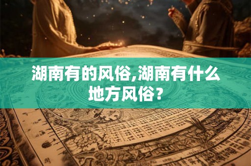 湖南有的风俗,湖南有什么地方风俗？