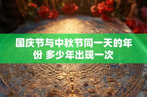 国庆节与中秋节同一天的年份 多少年出现一次