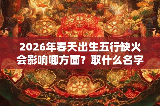 2026年春天出生五行缺火会影响哪方面?取什么名字好? 2026年春天出生五行缺火会影响哪方面?取什么名字好?