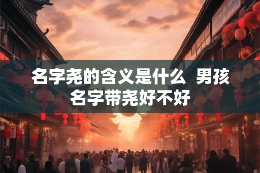名字尧的含义是什么  男孩名字带尧好不好