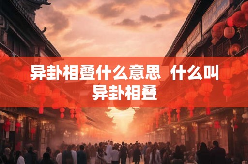 异卦相叠什么意思 什么叫异卦相叠 异卦相叠什么意思 什么叫异卦相叠