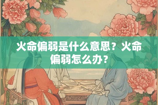 火命偏弱是什么意思？火命偏弱怎么办？