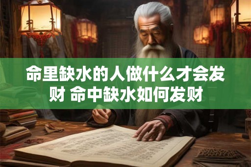 命里缺水的人做什么才会发财 命中缺水如何发财