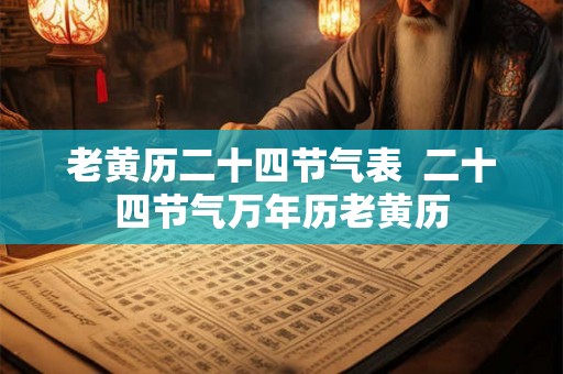 老黄历二十四节气表  二十四节气万年历老黄历