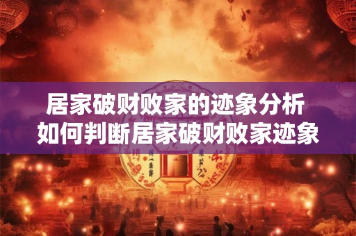 居家破财败家的迹象分析 如何判断居家破财败家迹象