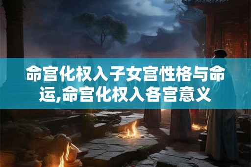 命宫化权入子女宫性格与命运,命宫化权入各宫意义