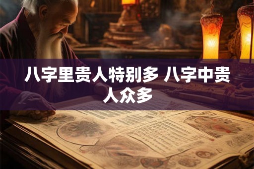 八字里贵人特别多 八字中贵人众多