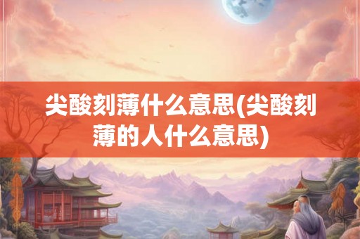 尖酸刻薄什么意思(尖酸刻薄的人什么意思)
