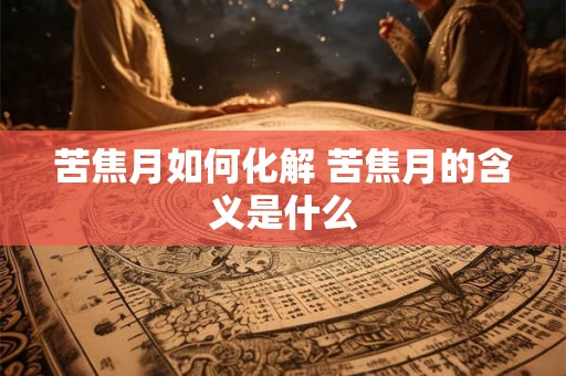 苦焦月如何化解 苦焦月的含义是什么