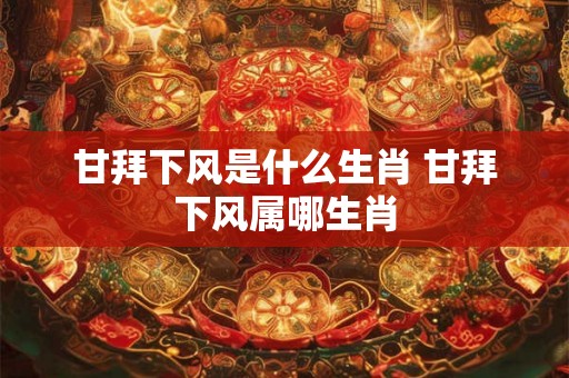 甘拜下风是什么生肖 甘拜下风属哪生肖 甘拜下风是什么生肖 甘拜下风属哪生肖
