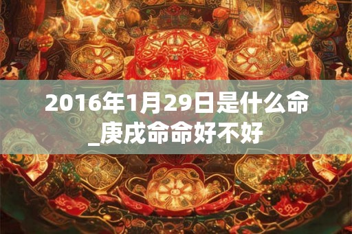 2016年1月29日是什么命_庚戌命命好不好