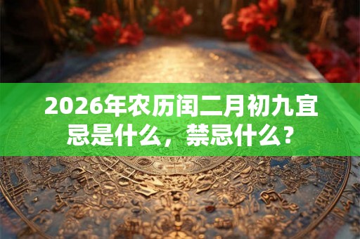 2026年农历闰二月初九宜忌是什么,禁忌什么? 2026年农历闰二月初九宜忌是什么,禁忌什么?