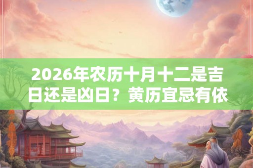 2026年农历十月十二是吉日还是凶日？黄历宜忌有依据吗