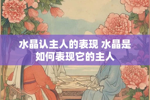 水晶认主人的表现 水晶是如何表现它的主人