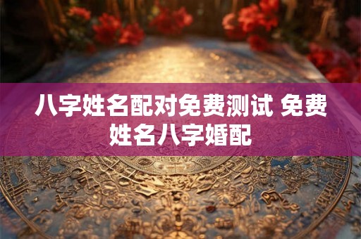八字姓名配对免费测试 免费姓名八字婚配
