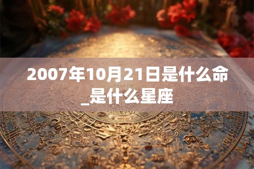 2007年10月21日是什么命_是什么星座
