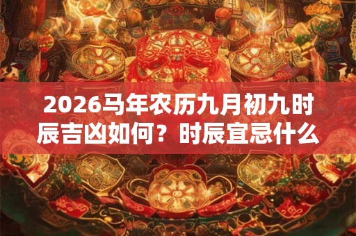 2026马年农历九月初九时辰吉凶如何？时辰宜忌什么？