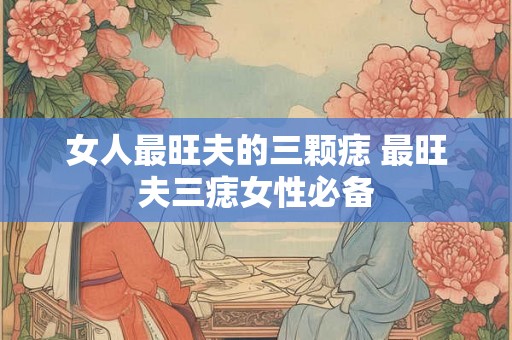 女人最旺夫的三颗痣 最旺夫三痣女性必备