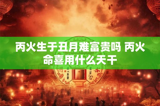 丙火生于丑月难富贵吗 丙火命喜用什么天干